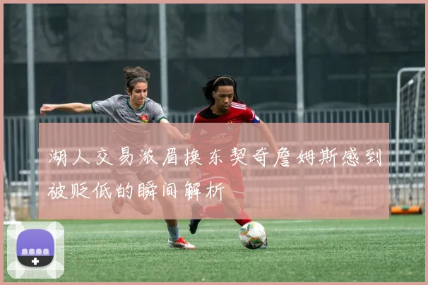 湖人交易浓眉换东契奇詹姆斯感到被贬低的瞬间解析