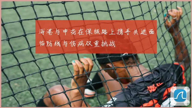 海港与申花在保级路上携手共进面临防线与伤病双重挑战