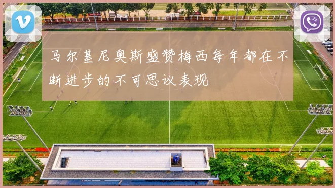 马尔基尼奥斯盛赞梅西每年都在不断进步的不可思议表现