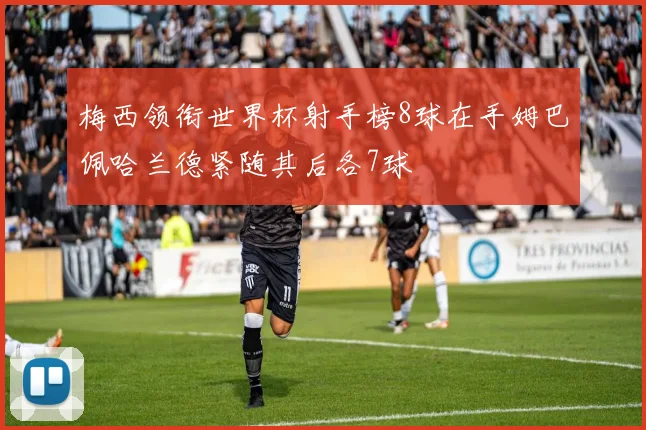 梅西领衔世界杯射手榜8球在手姆巴佩哈兰德紧随其后各7球