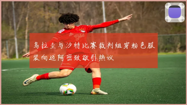 乌拉圭与沙特比赛裁判组穿粉色服装向迈阿密致敬引热议