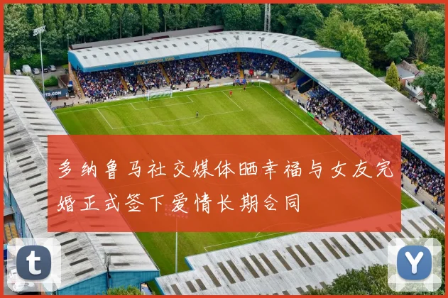 多纳鲁马社交媒体晒幸福与女友完婚正式签下爱情长期合同