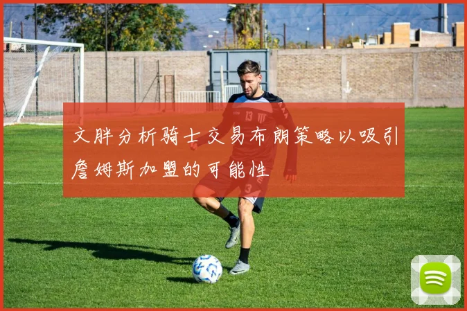文胖分析骑士交易布朗策略以吸引詹姆斯加盟的可能性