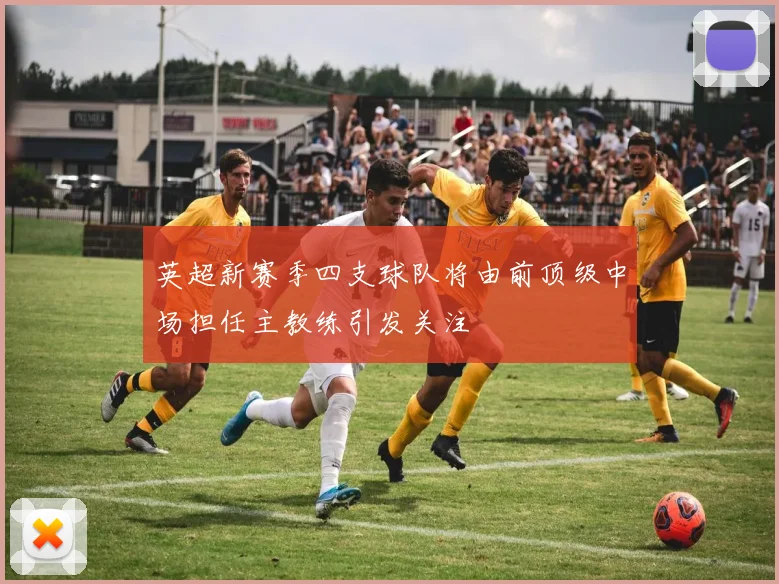 英超新赛季四支球队将由前顶级中场担任主教练引发关注