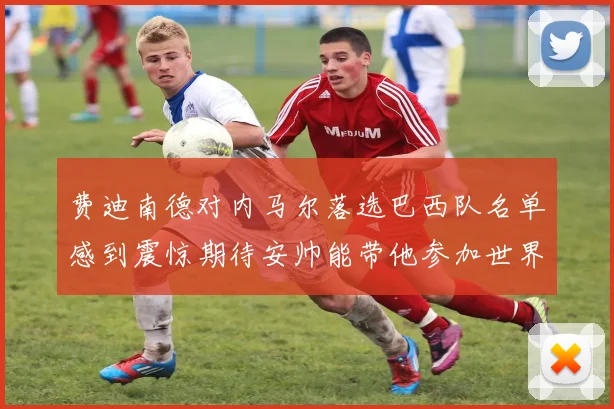 费迪南德对内马尔落选巴西队名单感到震惊期待安帅能带他参加世界杯