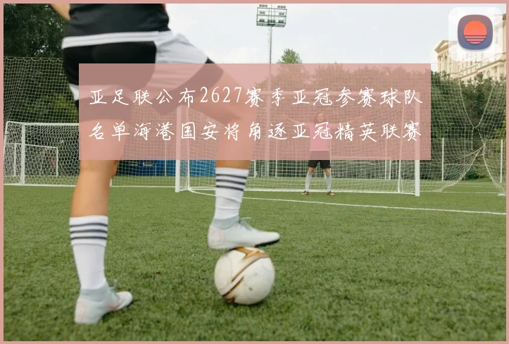 亚足联公布2627赛季亚冠参赛球队名单海港国安将角逐亚冠精英联赛