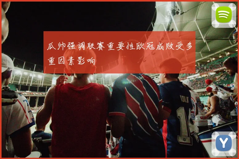 瓜帅强调联赛重要性欧冠成败受多重因素影响