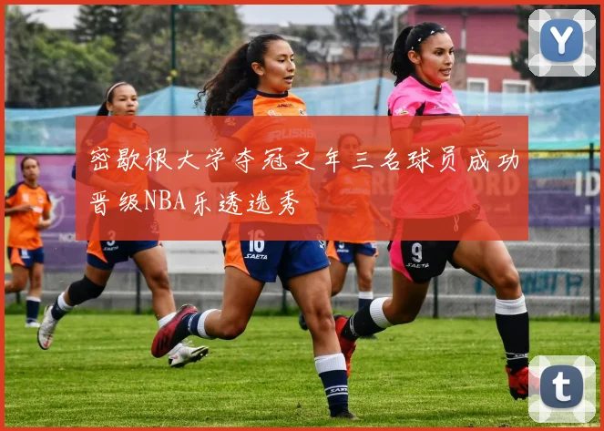 密歇根大学夺冠之年三名球员成功晋级NBA乐透选秀