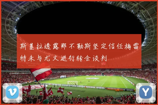 斯基拉透露那不勒斯坚定信任梅雷特未与尤文进行转会谈判