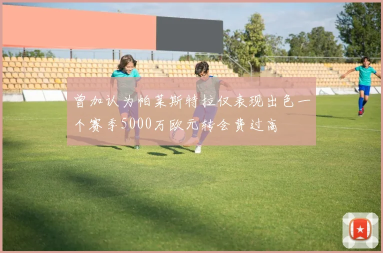 曾加认为帕莱斯特拉仅表现出色一个赛季5000万欧元转会费过高