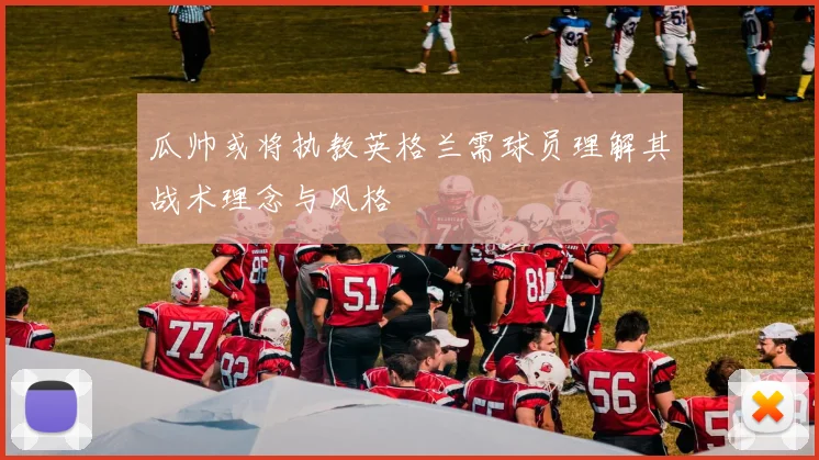 瓜帅或将执教英格兰需球员理解其战术理念与风格