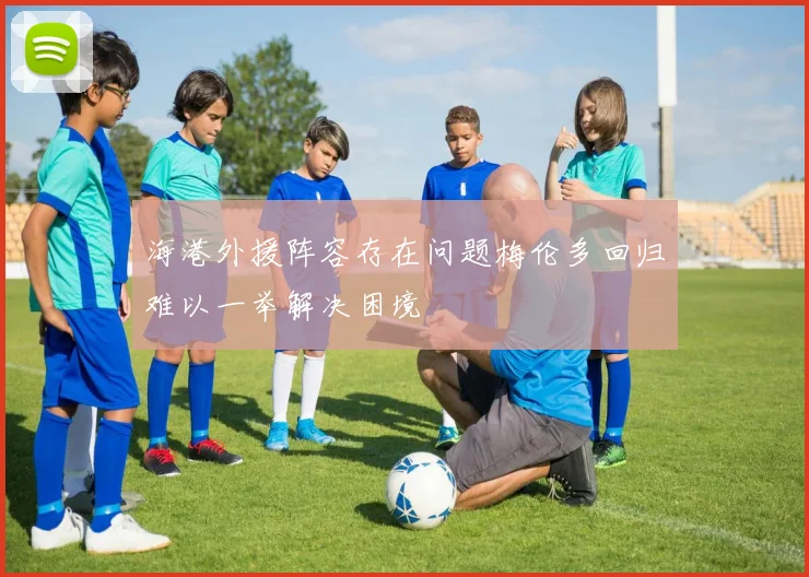 海港外援阵容存在问题梅伦多回归难以一举解决困境