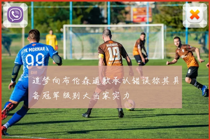 追梦向布伦森道歉承认错误称其具备冠军级别大当家实力