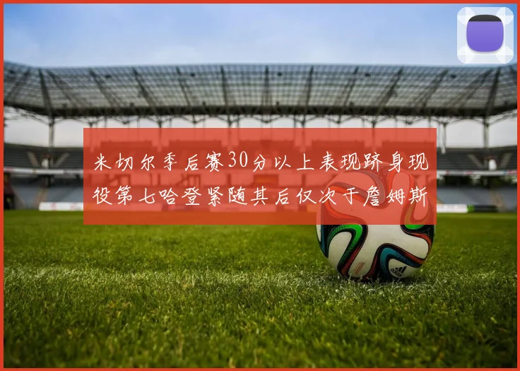 米切尔季后赛30分以上表现跻身现役第七哈登紧随其后仅次于詹姆斯杜兰特库里
