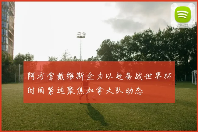 阿方索戴维斯全力以赴备战世界杯时间紧迫聚焦加拿大队动态