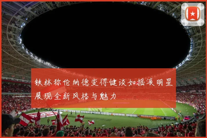 铁林称伦纳德变得健谈如摇滚明星展现全新风格与魅力