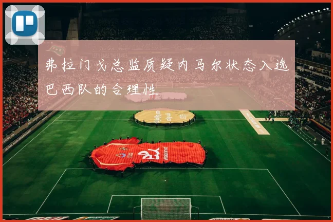 弗拉门戈总监质疑内马尔状态入选巴西队的合理性