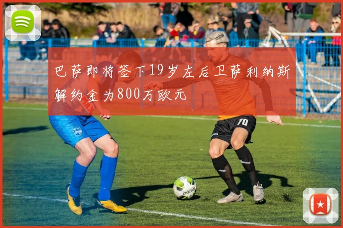 巴萨即将签下19岁左后卫萨利纳斯解约金为800万欧元