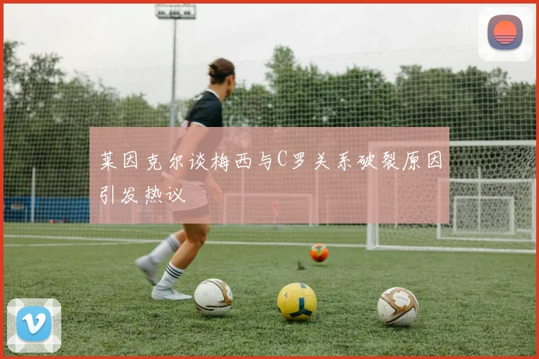 莱因克尔谈梅西与C罗关系破裂原因引发热议