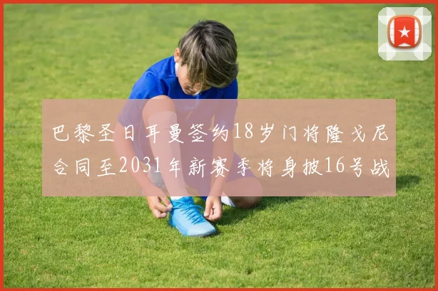 巴黎圣日耳曼签约18岁门将隆戈尼合同至2031年新赛季将身披16号战袍