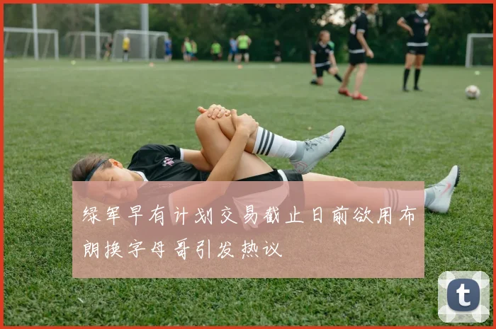 绿军早有计划交易截止日前欲用布朗换字母哥引发热议