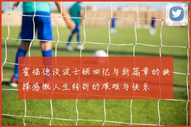 霍福德谈波士顿回忆与新篇章的抉择感慨人生转折的艰难与快乐