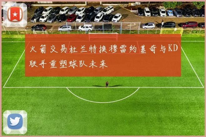 火箭交易杜兰特换穆雷约基奇与KD联手重塑球队未来