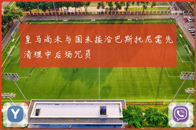 皇马尚未与国米接洽巴斯托尼需先清理中后场冗员