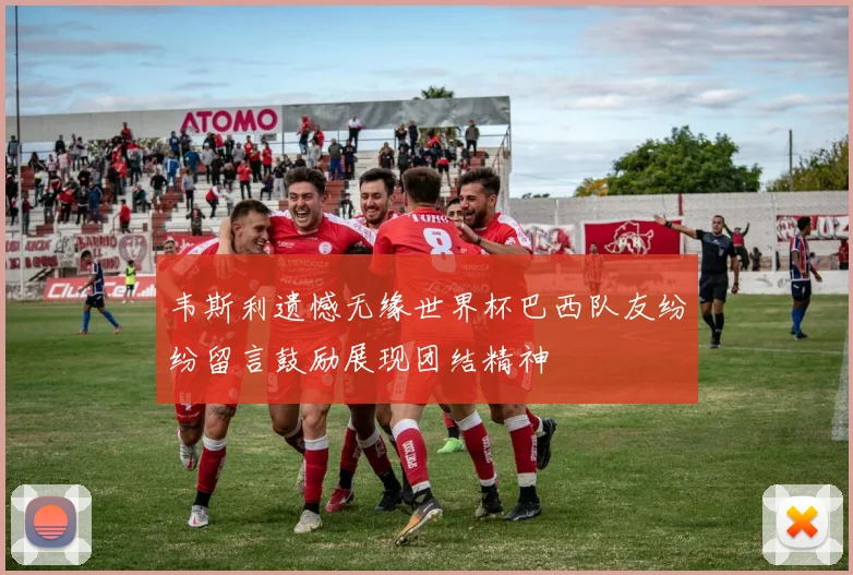 韦斯利遗憾无缘世界杯巴西队友纷纷留言鼓励展现团结精神