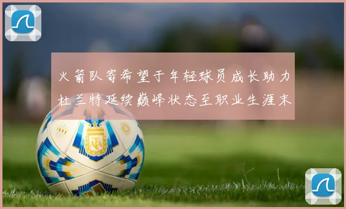火箭队寄希望于年轻球员成长助力杜兰特延续巅峰状态至职业生涯末期