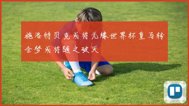 施洛特贝克或将无缘世界杯皇马转会梦或将随之破灭