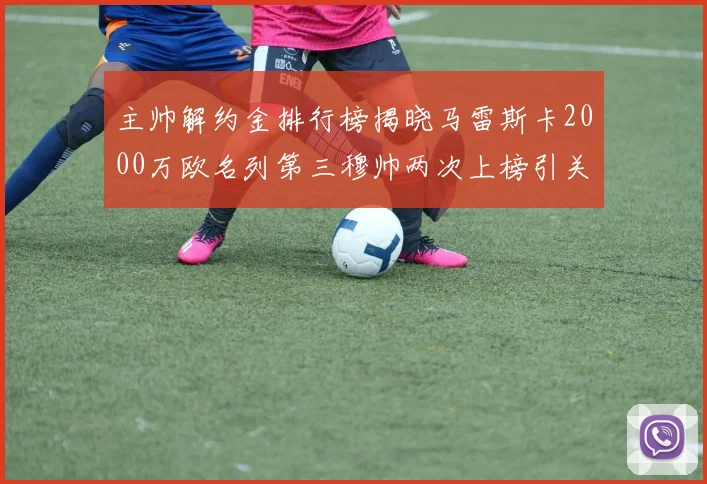 主帅解约金排行榜揭晓马雷斯卡2000万欧名列第三穆帅两次上榜引关注